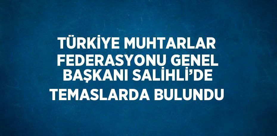 TÜRKİYE MUHTARLAR FEDERASYONU GENEL BAŞKANI SALİHLİ’DE TEMASLARDA BULUNDU