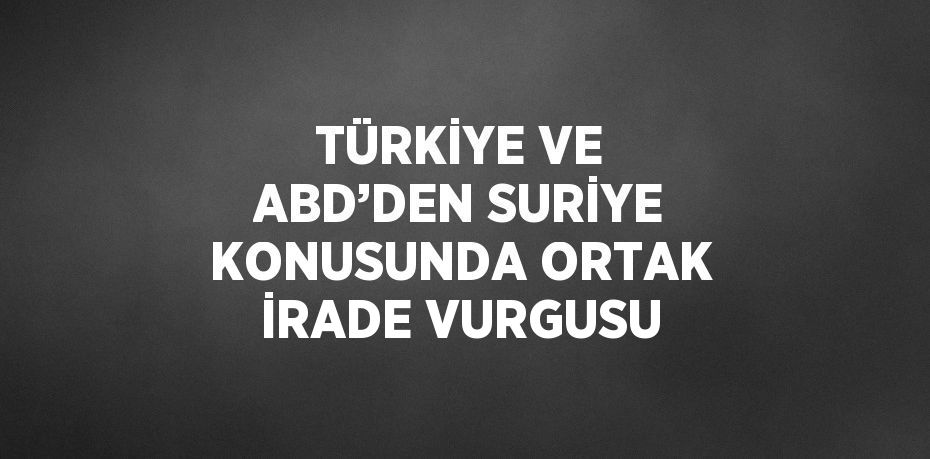 TÜRKİYE VE ABD’DEN SURİYE KONUSUNDA ORTAK İRADE VURGUSU