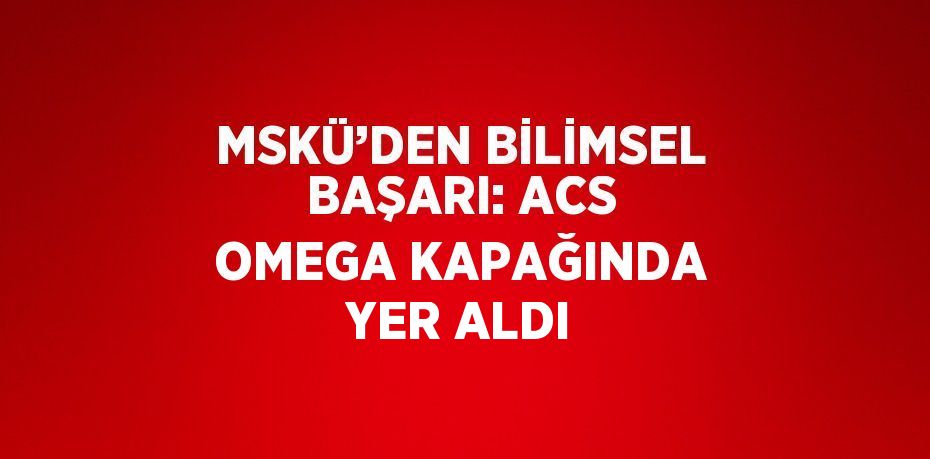 MSKÜ’DEN BİLİMSEL BAŞARI: ACS OMEGA KAPAĞINDA YER ALDI