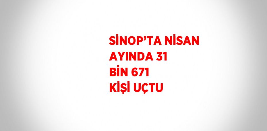 SİNOP’TA NİSAN AYINDA 31 BİN 671 KİŞİ UÇTU