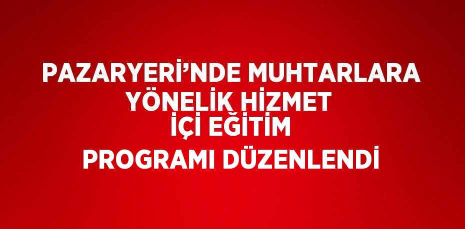 PAZARYERİ’NDE MUHTARLARA YÖNELİK HİZMET İÇİ EĞİTİM PROGRAMI DÜZENLENDİ