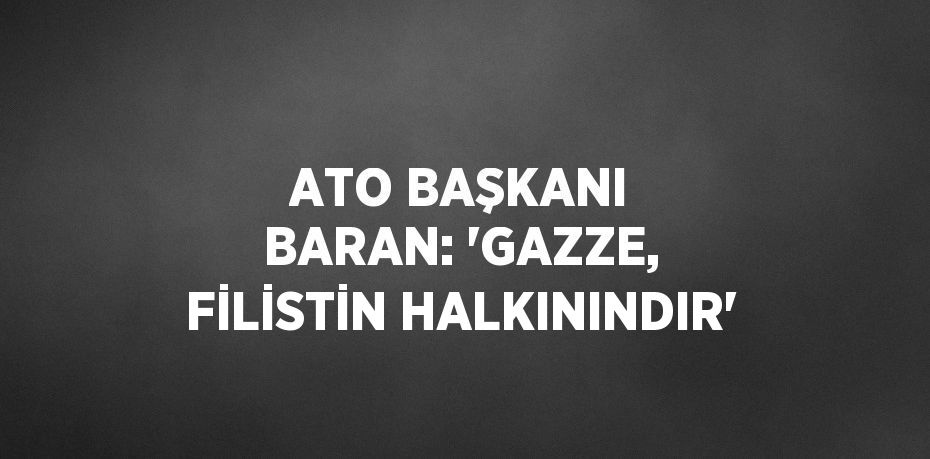 ATO BAŞKANI BARAN: 'GAZZE, FİLİSTİN HALKININDIR'
