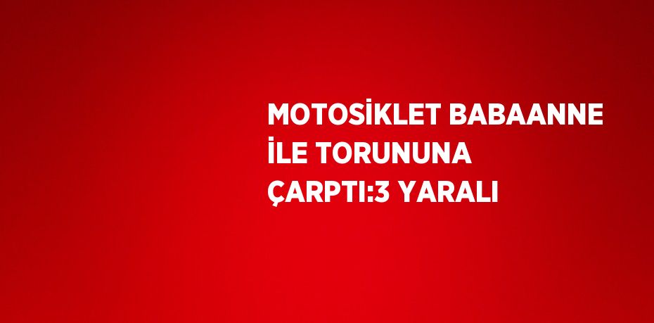 MOTOSİKLET BABAANNE İLE TORUNUNA ÇARPTI:3 YARALI