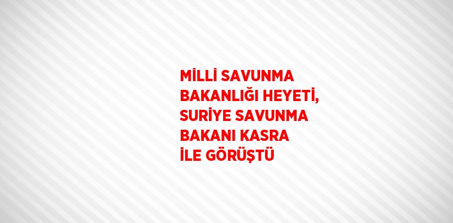 MİLLİ SAVUNMA BAKANLIĞI HEYETİ, SURİYE SAVUNMA BAKANI KASRA İLE GÖRÜŞTÜ
