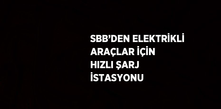 SBB’DEN ELEKTRİKLİ ARAÇLAR İÇİN HIZLI ŞARJ İSTASYONU