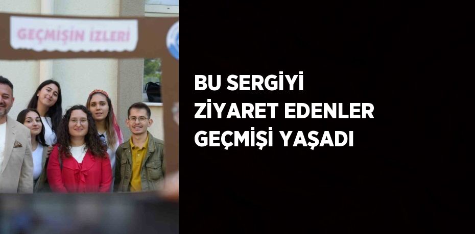 BU SERGİYİ ZİYARET EDENLER GEÇMİŞİ YAŞADI
