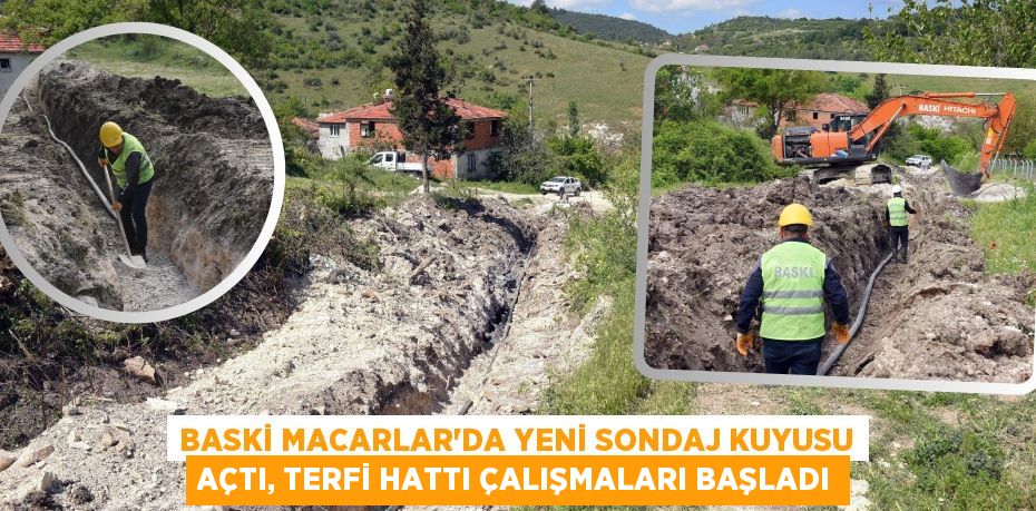 BASKİ MACARLAR’DA YENİ SONDAJ KUYUSU AÇTI, TERFİ HATTI ÇALIŞMALARI BAŞLADI