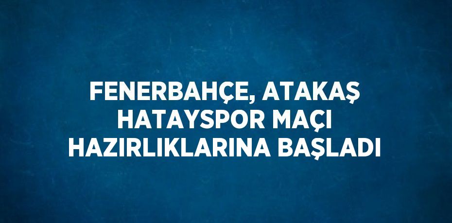 FENERBAHÇE, ATAKAŞ HATAYSPOR MAÇI HAZIRLIKLARINA BAŞLADI