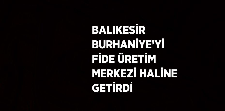 BALIKESİR BURHANİYE’Yİ FİDE ÜRETİM MERKEZİ HALİNE GETİRDİ