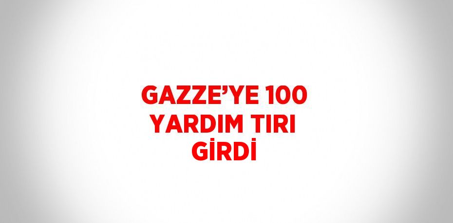 GAZZE’YE 100 YARDIM TIRI GİRDİ