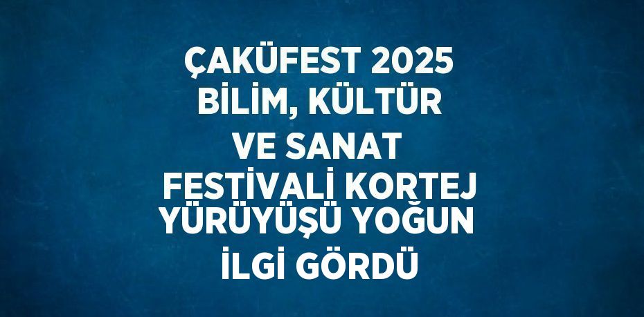 ÇAKÜFEST 2025 BİLİM, KÜLTÜR VE SANAT FESTİVALİ KORTEJ YÜRÜYÜŞÜ YOĞUN İLGİ GÖRDÜ