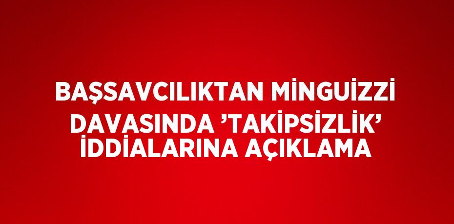 BAŞSAVCILIKTAN MİNGUİZZİ DAVASINDA ’TAKİPSİZLİK’ İDDİALARINA AÇIKLAMA