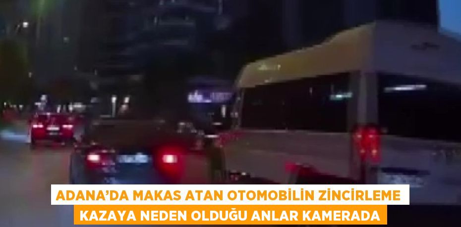 ADANA’DA MAKAS ATAN OTOMOBİLİN ZİNCİRLEME KAZAYA NEDEN OLDUĞU ANLAR KAMERADA