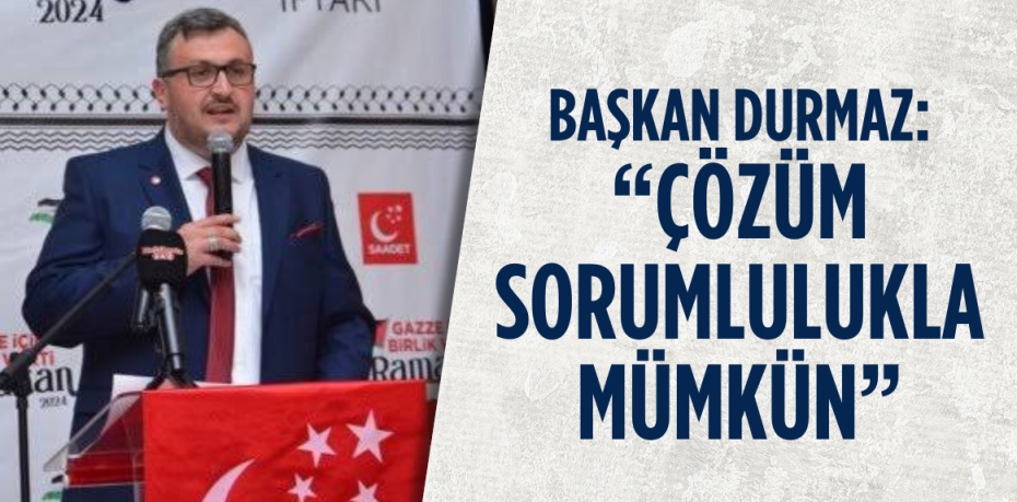 BAŞKAN DURMAZ: “ÇÖZÜM SORUMLULUKLA MÜMKÜN”