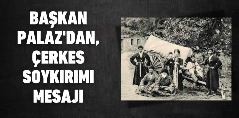 BAŞKAN PALAZ'DAN, ÇERKES SOYKIRIMI MESAJI