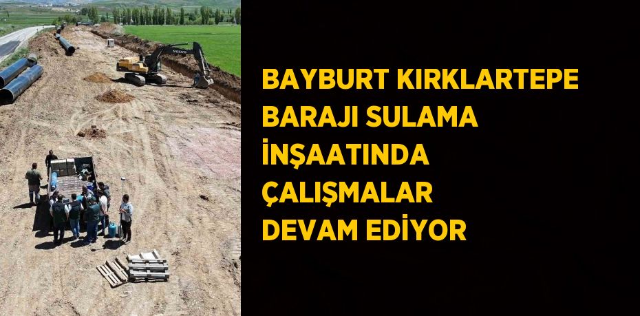 BAYBURT KIRKLARTEPE BARAJI SULAMA İNŞAATINDA ÇALIŞMALAR DEVAM EDİYOR