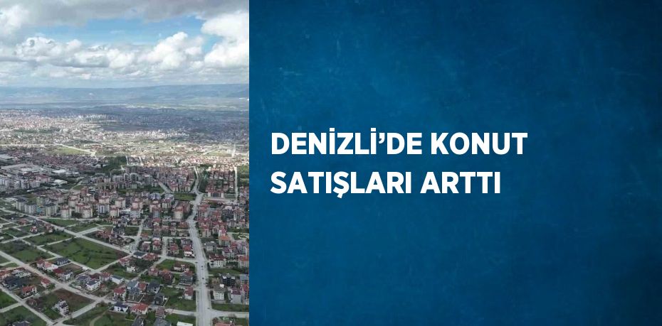 DENİZLİ’DE KONUT SATIŞLARI ARTTI