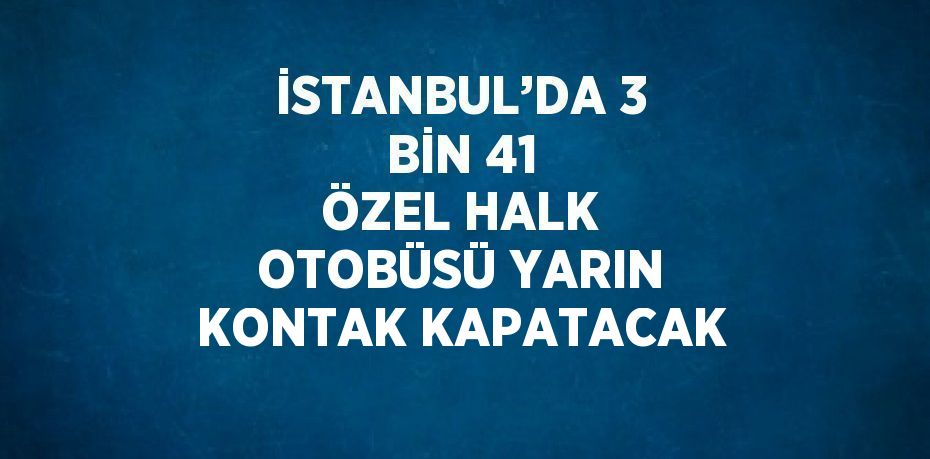 İSTANBUL’DA 3 BİN 41 ÖZEL HALK OTOBÜSÜ YARIN KONTAK KAPATACAK