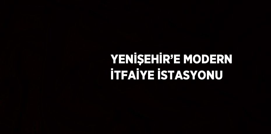 YENİŞEHİR’E MODERN İTFAİYE İSTASYONU