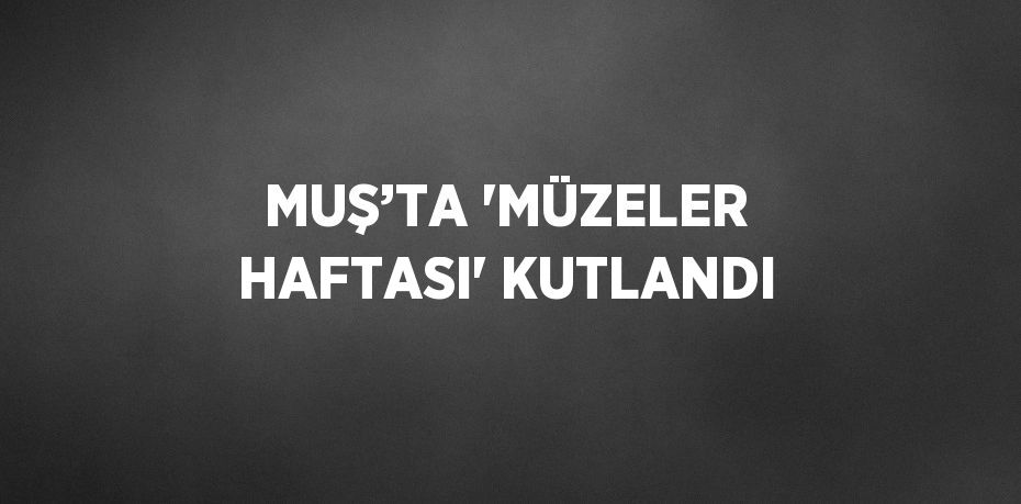 MUŞ’TA 'MÜZELER HAFTASI' KUTLANDI