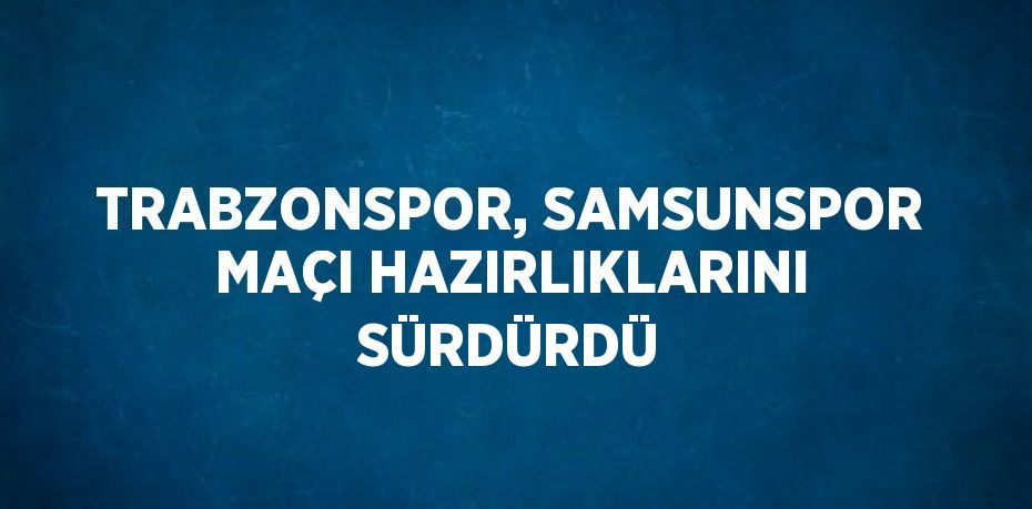 TRABZONSPOR, SAMSUNSPOR MAÇI HAZIRLIKLARINI SÜRDÜRDÜ
