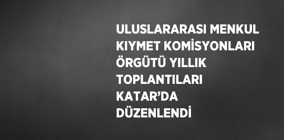 ULUSLARARASI MENKUL KIYMET KOMİSYONLARI ÖRGÜTÜ YILLIK TOPLANTILARI KATAR’DA DÜZENLENDİ