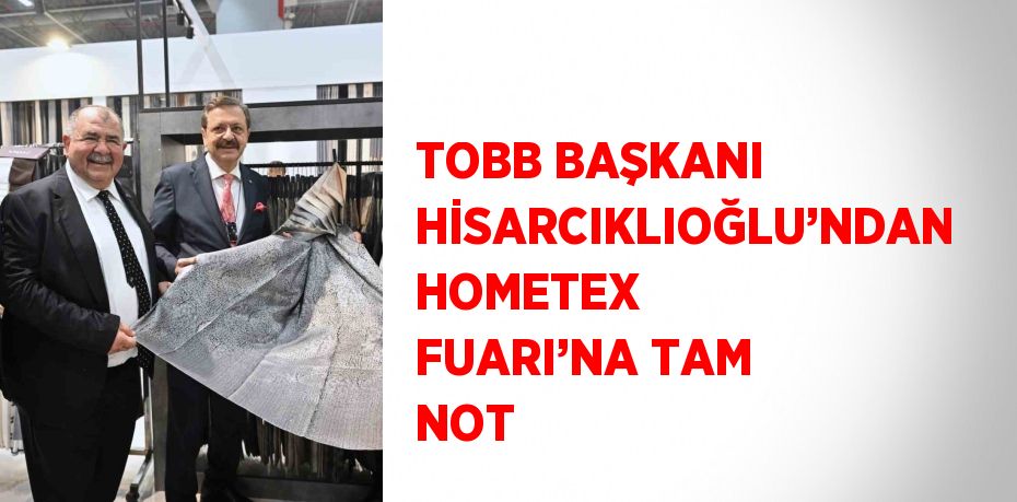 TOBB BAŞKANI HİSARCIKLIOĞLU’NDAN HOMETEX FUARI’NA TAM NOT