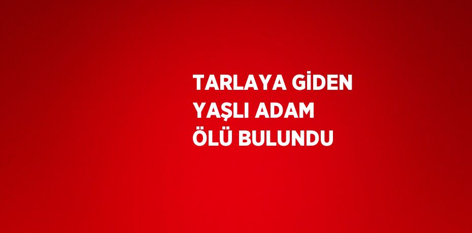 TARLAYA GİDEN YAŞLI ADAM ÖLÜ BULUNDU