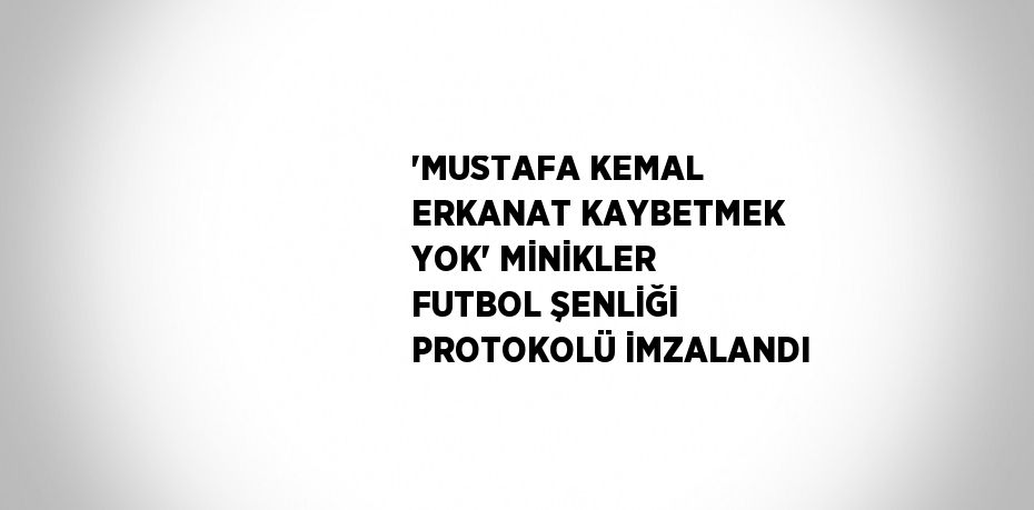 'MUSTAFA KEMAL ERKANAT KAYBETMEK YOK' MİNİKLER FUTBOL ŞENLİĞİ PROTOKOLÜ İMZALANDI