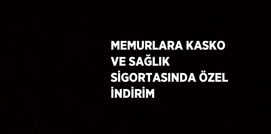 MEMURLARA KASKO VE SAĞLIK SİGORTASINDA ÖZEL İNDİRİM