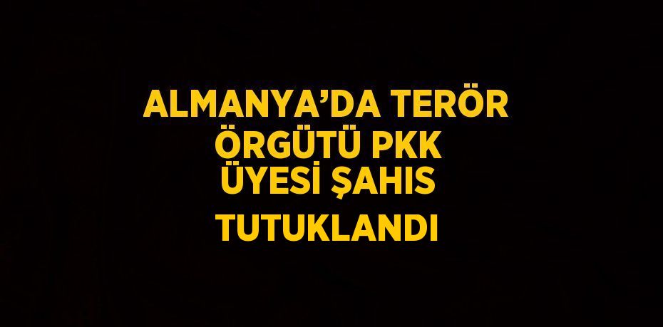 ALMANYA’DA TERÖR ÖRGÜTÜ PKK ÜYESİ ŞAHIS TUTUKLANDI