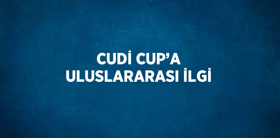 CUDİ CUP’A ULUSLARARASI İLGİ
