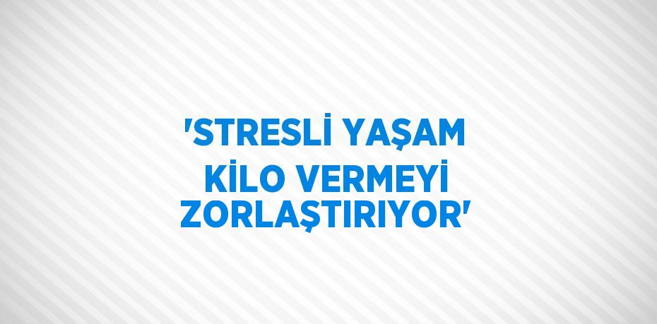 'STRESLİ YAŞAM KİLO VERMEYİ ZORLAŞTIRIYOR'
