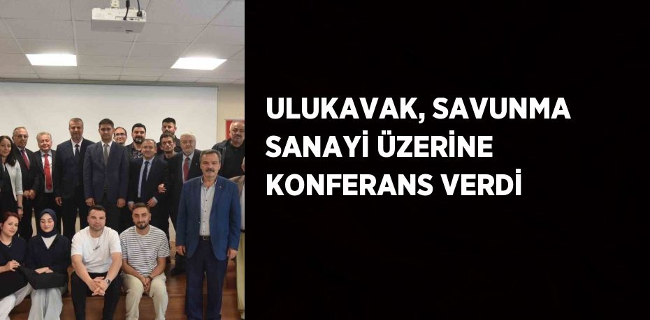 ULUKAVAK, SAVUNMA SANAYİ ÜZERİNE KONFERANS VERDİ