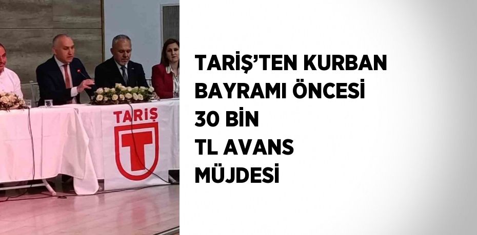 TARİŞ’TEN KURBAN BAYRAMI ÖNCESİ 30 BİN TL AVANS MÜJDESİ