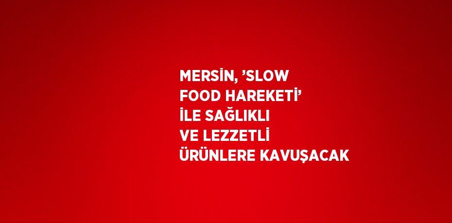 MERSİN, ’SLOW FOOD HAREKETİ’ İLE SAĞLIKLI VE LEZZETLİ ÜRÜNLERE KAVUŞACAK