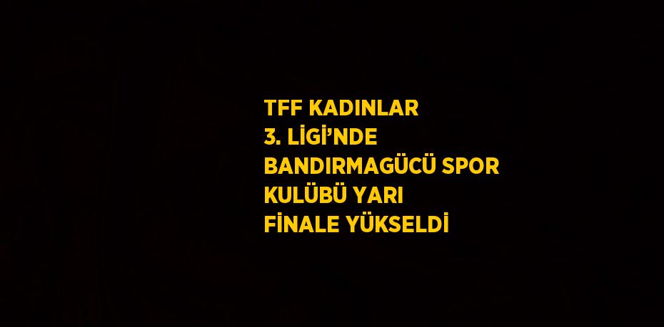 TFF KADINLAR 3. LİGİ’NDE BANDIRMAGÜCÜ SPOR KULÜBÜ YARI FİNALE YÜKSELDİ