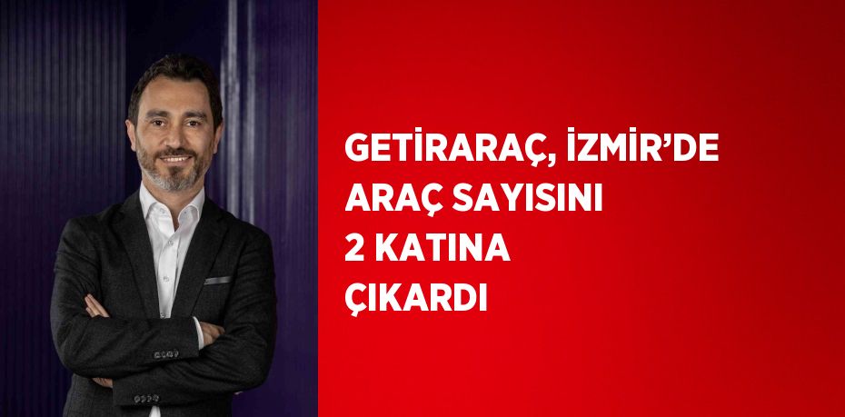 GETİRARAÇ, İZMİR’DE ARAÇ SAYISINI 2 KATINA ÇIKARDI