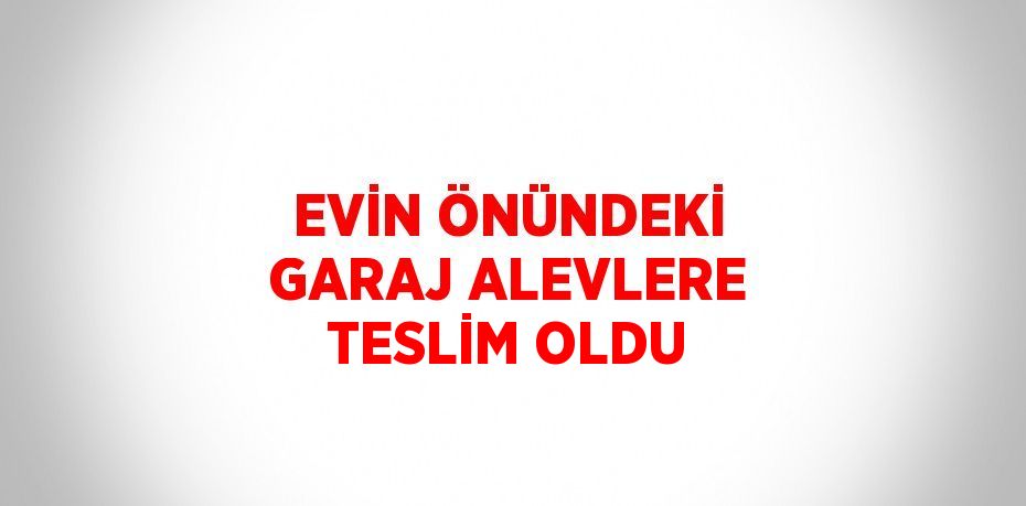 EVİN ÖNÜNDEKİ GARAJ ALEVLERE TESLİM OLDU