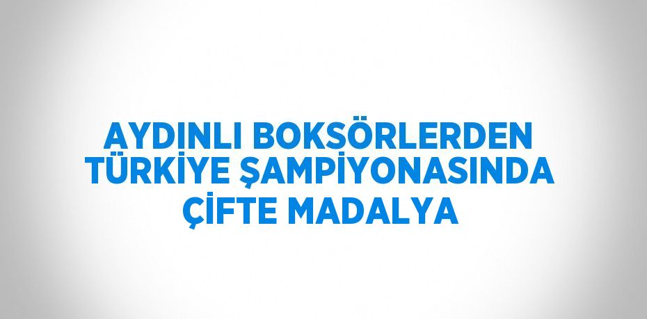 AYDINLI BOKSÖRLERDEN TÜRKİYE ŞAMPİYONASINDA ÇİFTE MADALYA