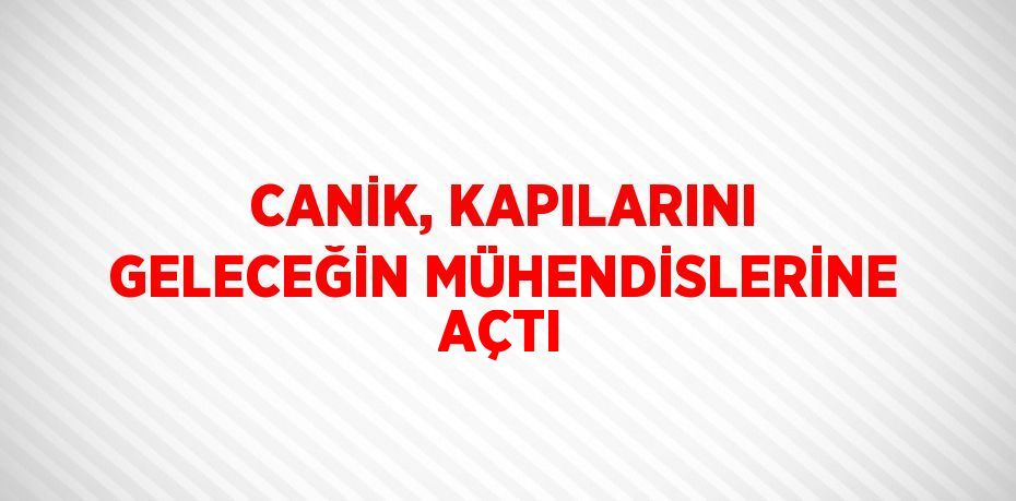 CANİK, KAPILARINI GELECEĞİN MÜHENDİSLERİNE AÇTI