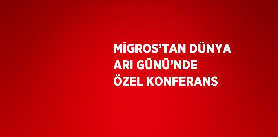MİGROS’TAN DÜNYA ARI GÜNÜ’NDE ÖZEL KONFERANS