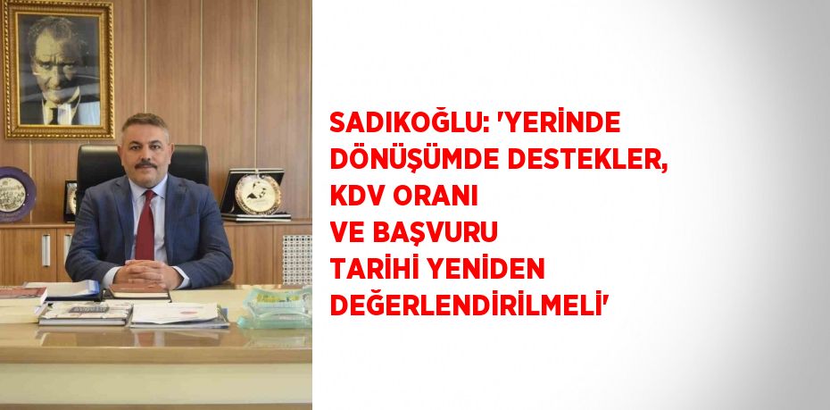 SADIKOĞLU: 'YERİNDE DÖNÜŞÜMDE DESTEKLER, KDV ORANI VE BAŞVURU TARİHİ YENİDEN DEĞERLENDİRİLMELİ'