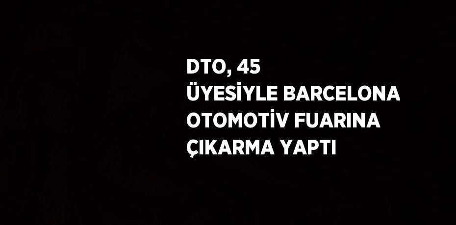 DTO, 45 ÜYESİYLE BARCELONA OTOMOTİV FUARINA ÇIKARMA YAPTI