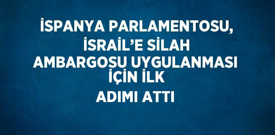 İSPANYA PARLAMENTOSU, İSRAİL’E SİLAH AMBARGOSU UYGULANMASI İÇİN İLK ADIMI ATTI