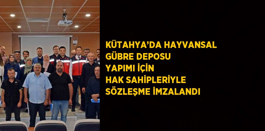 KÜTAHYA’DA HAYVANSAL GÜBRE DEPOSU YAPIMI İÇİN HAK SAHİPLERİYLE SÖZLEŞME İMZALANDI
