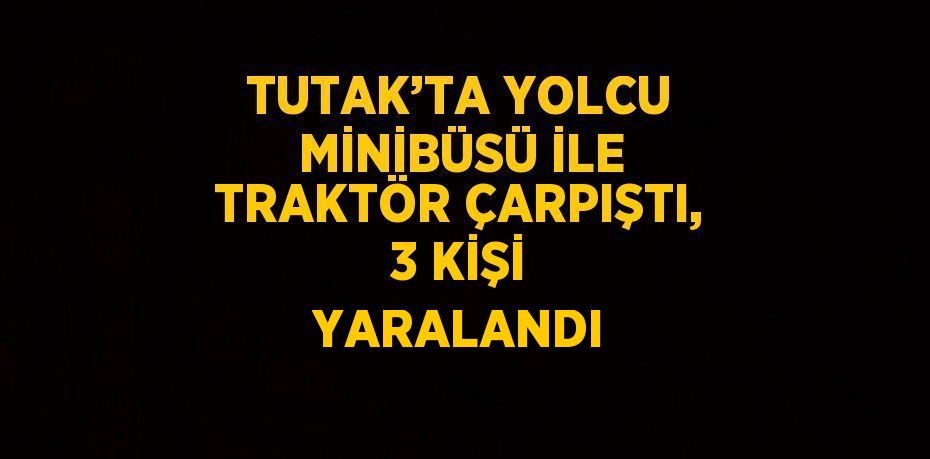 TUTAK’TA YOLCU MİNİBÜSÜ İLE TRAKTÖR ÇARPIŞTI, 3 KİŞİ YARALANDI
