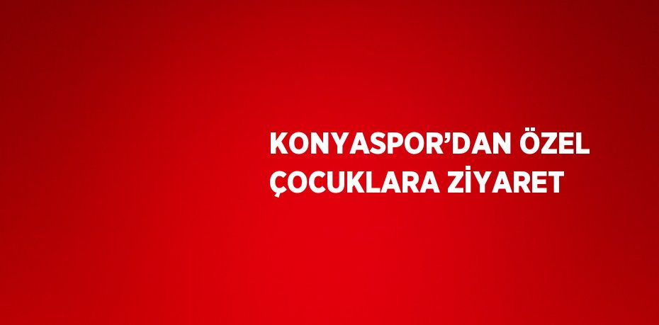 KONYASPOR’DAN ÖZEL ÇOCUKLARA ZİYARET