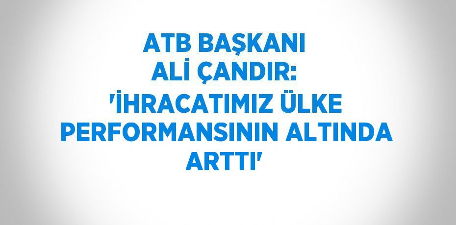 ATB BAŞKANI ALİ ÇANDIR: 'İHRACATIMIZ ÜLKE PERFORMANSININ ALTINDA ARTTI'