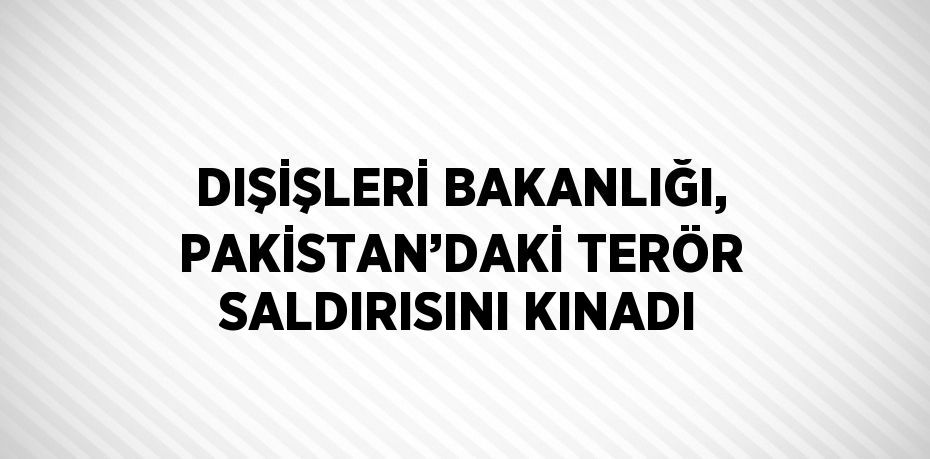 DIŞİŞLERİ BAKANLIĞI, PAKİSTAN’DAKİ TERÖR SALDIRISINI KINADI